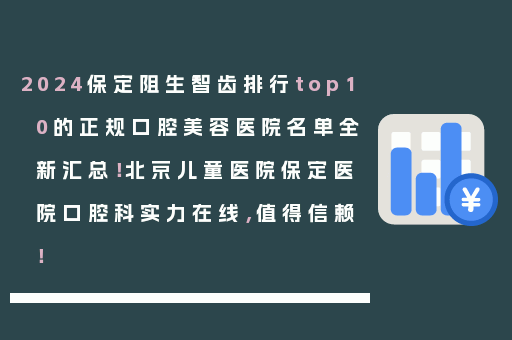 2024保定阻生智齿排行top10的正规口腔美容医院名单全新汇总！北京儿童医院保定医院口腔科实力在线，值得信赖！