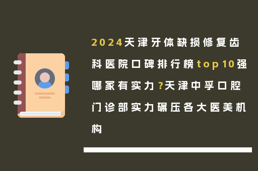 2024天津牙体缺损修复齿科医院口碑排行榜top10强哪家有实力？天津中孚口腔门诊部实力碾压各大医美机构