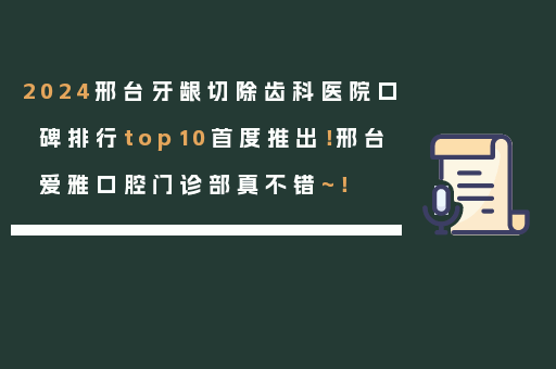 2024邢台牙龈切除齿科医院口碑排行top10首度推出！邢台爱雅口腔门诊部真不错~！