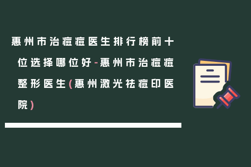 惠州市治痘痘医生排行榜前十位选择哪位好-惠州市治痘痘整形医生(惠州激光祛痘印医院)