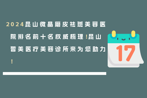 2024昆山微晶磨皮祛斑美容医院排名前十名权威梳理！昆山皙美医疗美容诊所来为您助力！