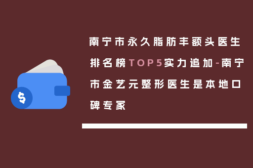 南宁市永久脂肪丰额头医生排名榜TOP5实力追加-南宁市金艺元整形医生是本地口碑专家