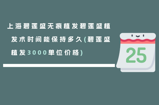 上海碧莲盛无痕植发碧莲盛植发术时间能保持多久(碧莲盛植发3000单位价格)
