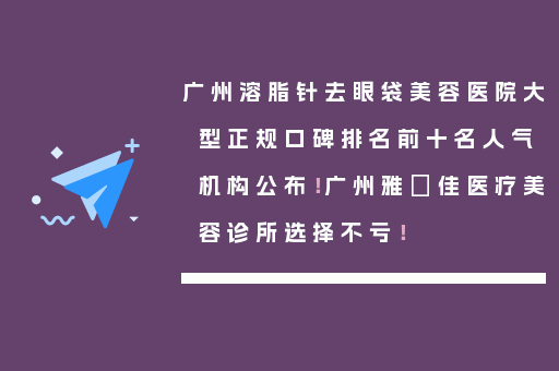 广州溶脂针去眼袋美容医院大型正规口碑排名前十名人气机构公布！广州雅媄佳医疗美容诊所选择不亏！