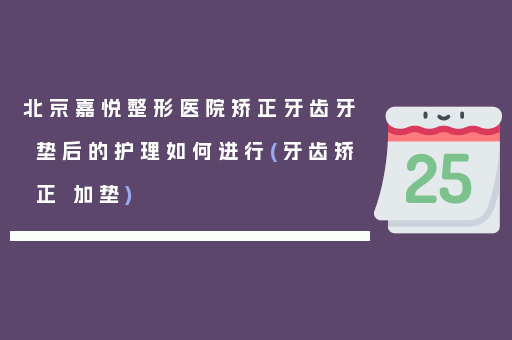 北京嘉悦整形医院矫正牙齿牙垫后的护理如何进行(牙齿矫正 加垫)