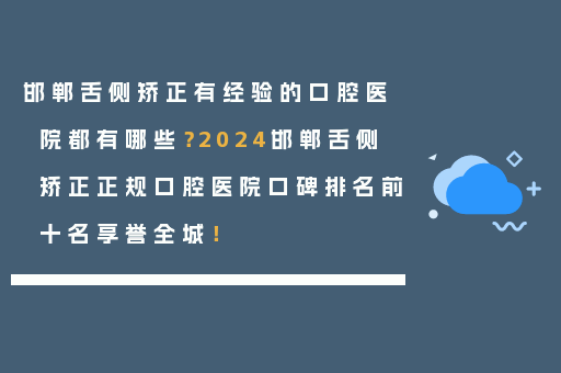 邯郸舌侧矫正有经验的口腔医院都有哪些？2024邯郸舌侧矫正正规口腔医院口碑排名前十名享誉全城！