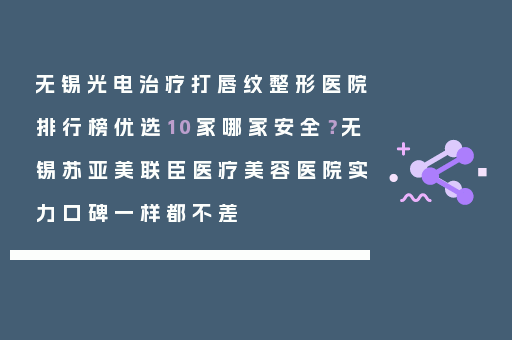 无锡光电治疗打唇纹整形医院排行榜优选10家哪家安全？无锡苏亚美联臣医疗美容医院实力口碑一样都不差