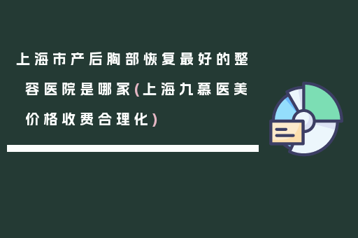 上海市产后胸部恢复最好的整容医院是哪家(上海九慕医美价格收费合理化)