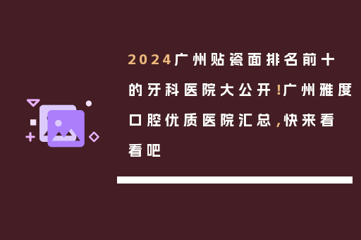 2024广州贴瓷面排名前十的牙科医院大公开！广州雅度口腔优质医院汇总，快来看看吧