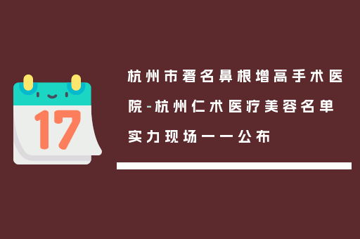 杭州市著名鼻根增高手术医院-杭州仁术医疗美容名单实力现场一一公布