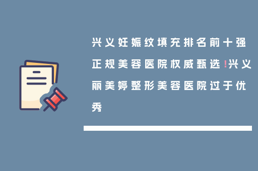 兴义妊娠纹填充排名前十强正规美容医院权威甄选！兴义丽美婷整形美容医院过于优秀