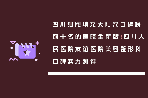 四川细胞填充太阳穴口碑榜前十名的医院全新版！四川人民医院友谊医院美容整形科口碑实力测评
