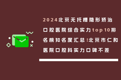 2024北京无托槽隐形矫治口腔医院综合实力top10排名榜知名度汇总！北京市仁和医院口腔科实力口碑不差