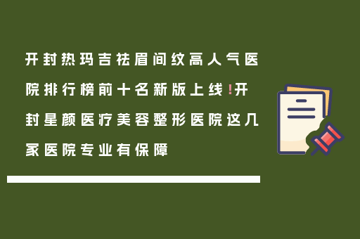 开封热玛吉祛眉间纹高人气医院排行榜前十名新版上线！开封星颜医疗美容整形医院这几家医院专业有保障