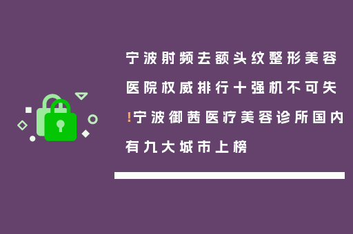 宁波射频去额头纹整形美容医院权威排行十强机不可失！宁波御茜医疗美容诊所国内有九大城市上榜