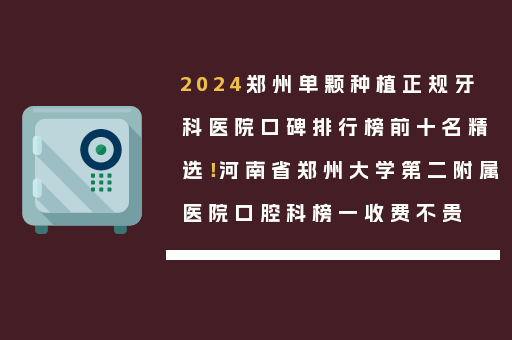 2024郑州单颗种植正规牙科医院口碑排行榜前十名精选！河南省郑州大学第二附属医院口腔科榜一收费不贵