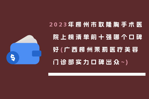 2023年柳州市取隆胸手术医院上榜清单前十强哪个口碑好(广西柳州茉莉医疗美容门诊部实力口碑出众~)