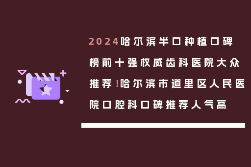 2024哈尔滨半口种植口碑榜前十强权威齿科医院大众推荐！哈尔滨市道里区人民医院口腔科口碑推荐人气高