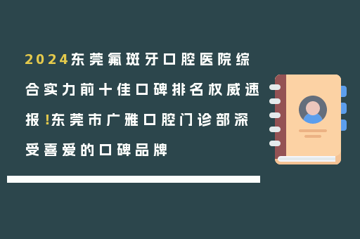 2024东莞氟斑牙口腔医院综合实力前十佳口碑排名权威速报！东莞市广雅口腔门诊部深受喜爱的口碑品牌