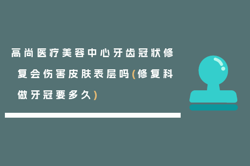 高尚医疗美容中心牙齿冠状修复会伤害皮肤表层吗(修复科做牙冠要多久)
