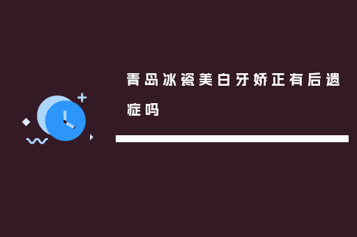青岛冰瓷美白牙娇正有后遗症吗