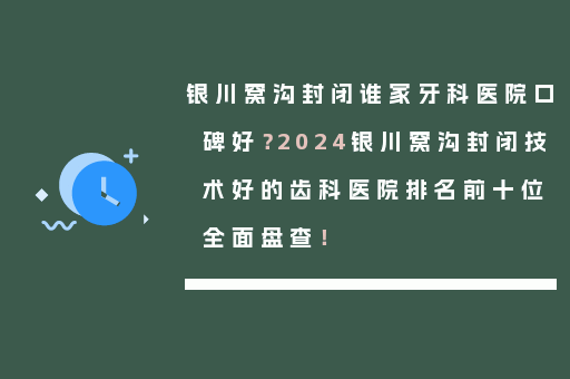 银川窝沟封闭谁家牙科医院口碑好？2024银川窝沟封闭技术好的齿科医院排名前十位全面盘查！