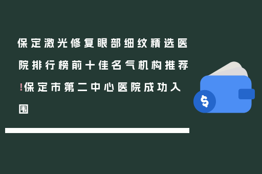 保定激光修复眼部细纹精选医院排行榜前十佳名气机构推荐！保定市第二中心医院成功入围
