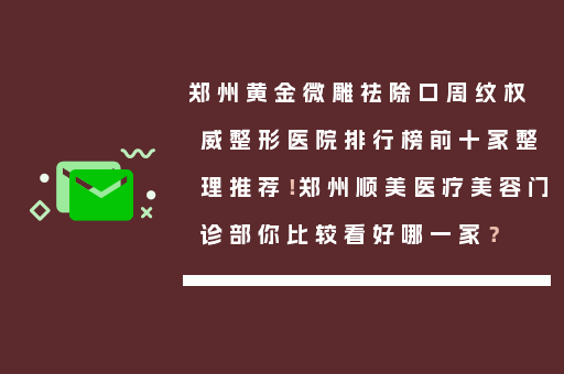 郑州黄金微雕祛除口周纹权威整形医院排行榜前十家整理推荐！郑州顺美医疗美容门诊部你比较看好哪一家？