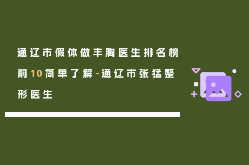通辽市假体做丰胸医生排名榜前10简单了解-通辽市张猛整形医生