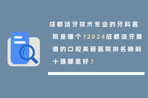 成都洁牙技术专业的牙科医院是哪个？2024成都洁牙靠谱的口腔美容医院排名榜前十强哪里好？