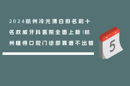 2024杭州冷光漂白排名前十名权威牙科医院全面上新！杭州植得口腔门诊部靠谱不出错