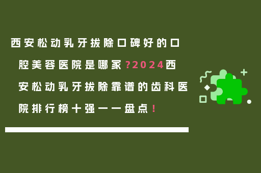 西安松动乳牙拔除口碑好的口腔美容医院是哪家？2024西安松动乳牙拔除靠谱的齿科医院排行榜十强一一盘点！