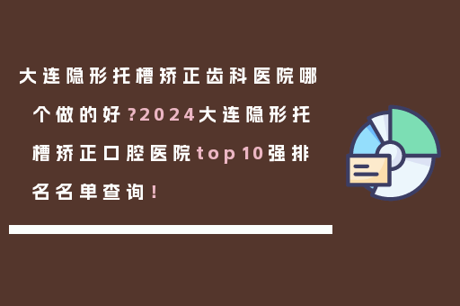 大连隐形托槽矫正齿科医院哪个做的好？2024大连隐形托槽矫正口腔医院top10强排名名单查询！