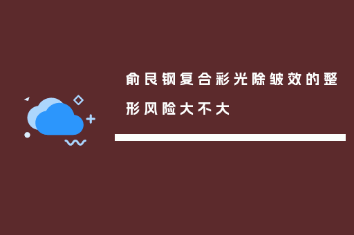 俞良钢复合彩光除皱效的整形风险大不大