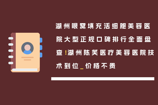 湖州眼窝填充活细胞美容医院大型正规口碑排行全面盘查！湖州陈笑医疗美容医院技术到位_价格不贵