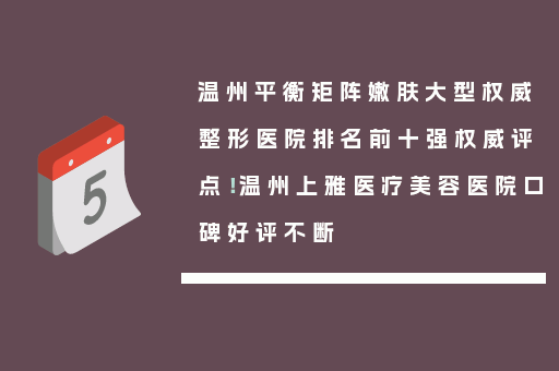 温州平衡矩阵嫩肤大型权威整形医院排名前十强权威评点！温州上雅医疗美容医院口碑好评不断