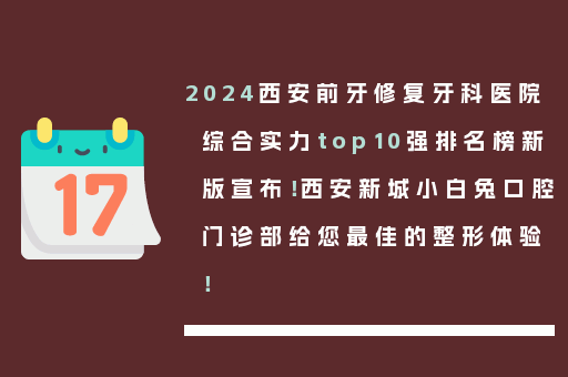 2024西安前牙修复牙科医院综合实力top10强排名榜新版宣布！西安新城小白兔口腔门诊部给您最佳的整形体验！