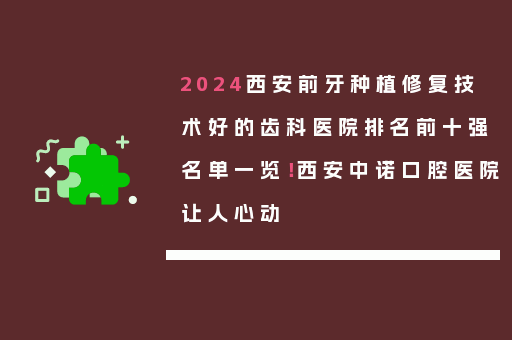 2024西安前牙种植修复技术好的齿科医院排名前十强名单一览！西安中诺口腔医院让人心动