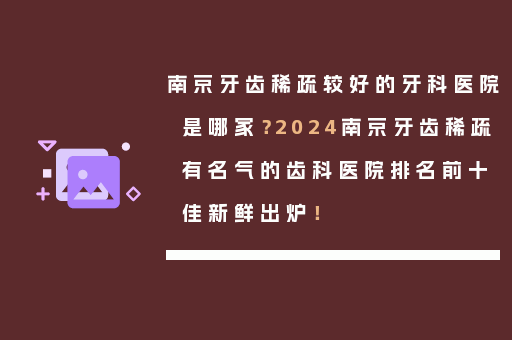 南京牙齿稀疏较好的牙科医院是哪家？2024南京牙齿稀疏有名气的齿科医院排名前十佳新鲜出炉！