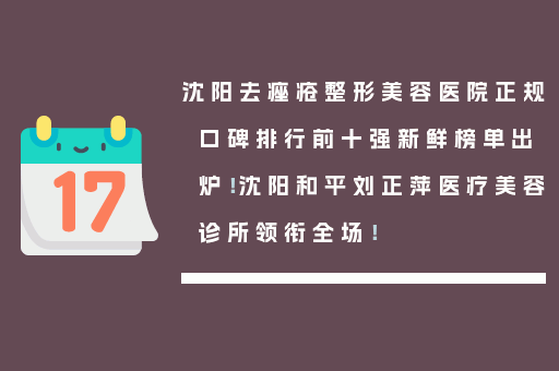 沈阳去痤疮整形美容医院正规口碑排行前十强新鲜榜单出炉！沈阳和平刘正萍医疗美容诊所领衔全场！