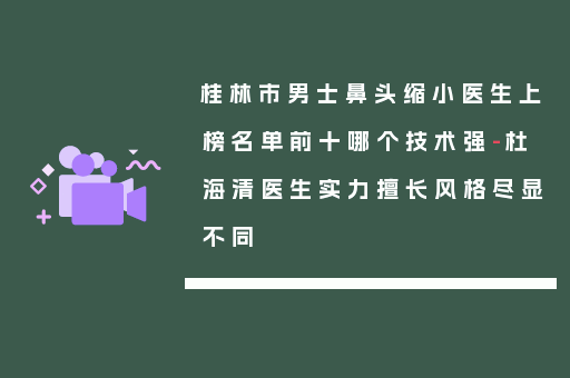 桂林市男士鼻头缩小医生上榜名单前十哪个技术强-杜海清医生实力擅长风格尽显不同