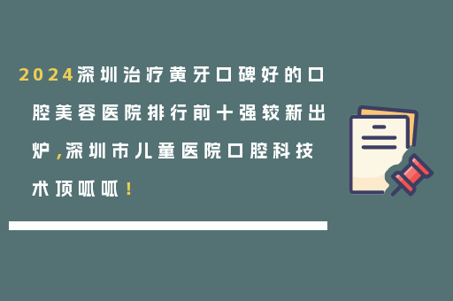 2024深圳治疗黄牙口碑好的口腔美容医院排行前十强较新出炉，深圳市儿童医院口腔科技术顶呱呱！