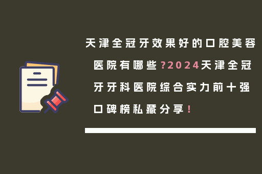 天津全冠牙效果好的口腔美容医院有哪些？2024天津全冠牙牙科医院综合实力前十强口碑榜私藏分享！
