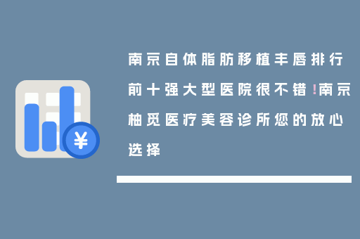 南京自体脂肪移植丰唇排行前十强大型医院很不错！南京柚觅医疗美容诊所您的放心选择