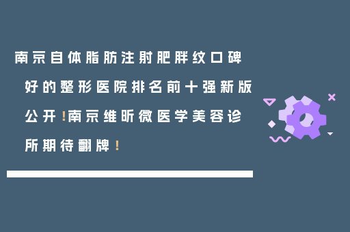 南京自体脂肪注射肥胖纹口碑好的整形医院排名前十强新版公开！南京维昕微医学美容诊所期待翻牌！