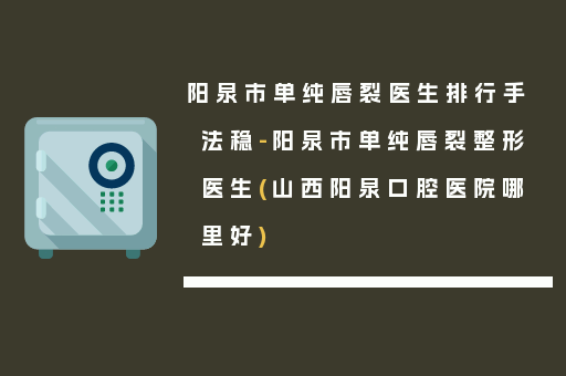 阳泉市单纯唇裂医生排行手法稳-阳泉市单纯唇裂整形医生(山西阳泉口腔医院哪里好)