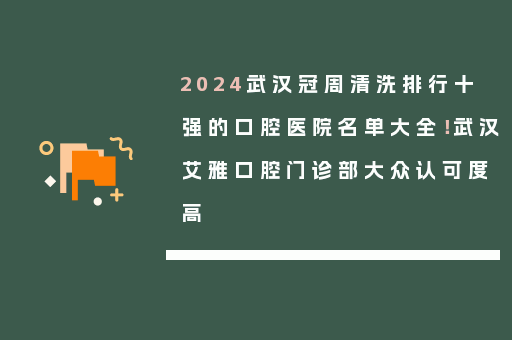 2024武汉冠周清洗排行十强的口腔医院名单大全！武汉艾雅口腔门诊部大众认可度高