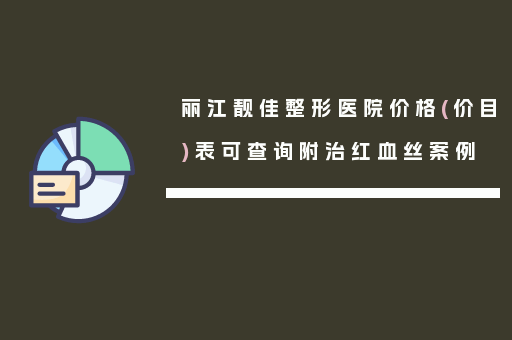 丽江靓佳整形医院价格(价目)表可查询附治红血丝案例