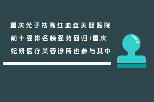 重庆光子祛除红血丝美容医院前十强排名榜强势回归！重庆妃妍医疗美容诊所也参与其中