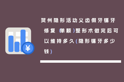 贺州隐形活动义齿假牙镶牙修复（单颗）整形术做完后可以维持多久(隐形镶牙多少钱)